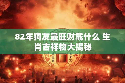 82年狗友最旺财戴什么 生肖吉祥物大揭秘