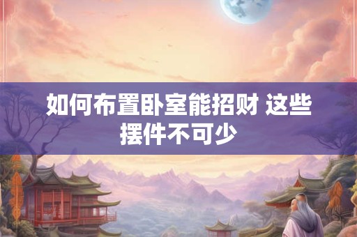 如何布置卧室能招财 这些摆件不可少