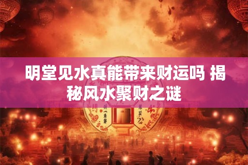 明堂见水真能带来财运吗 揭秘风水聚财之谜