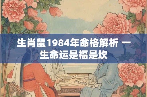 生肖鼠1984年命格解析 一生命运是福是坎