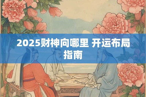 2025财神向哪里 开运布局指南