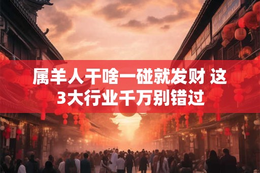 属羊人干啥一碰就发财 这3大行业千万别错过