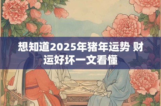 想知道2025年猪年运势 财运好坏一文看懂
