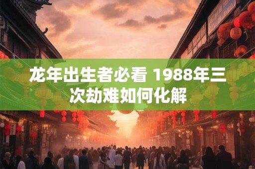 龙年出生者必看 1988年三次劫难如何化解