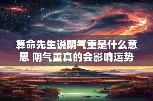 算命先生说阴气重是什么意思 阴气重真的会影响运势吗