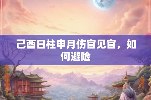 己酉日柱申月伤官见官，如何避险