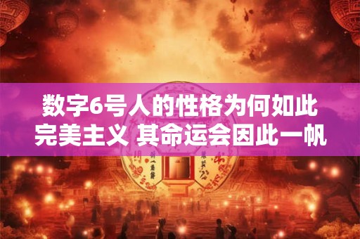 数字6号人的性格为何如此完美主义 其命运会因此一帆风顺吗