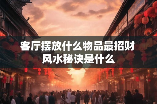 客厅摆放什么物品最招财 风水秘诀是什么
