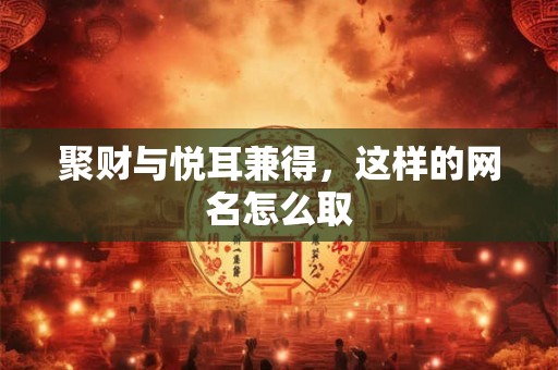 详细阅读:聚财与悦耳兼得,这样的网名怎么取 聚财与悦耳兼得,这样的网名怎么取