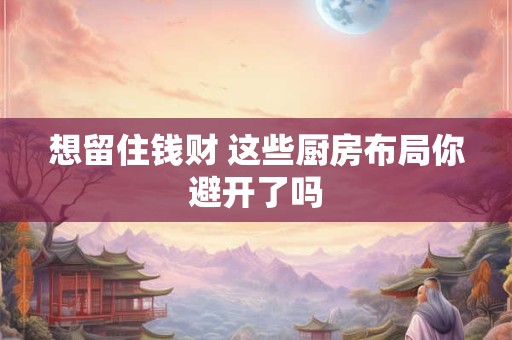 想留住钱财 这些厨房布局你避开了吗