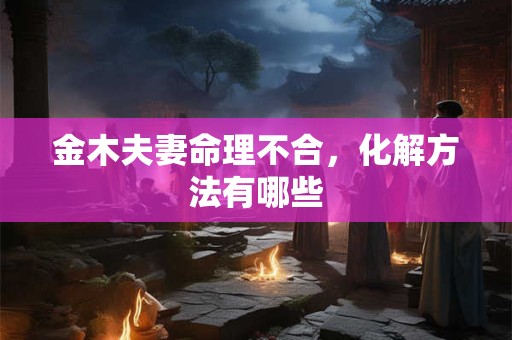 金木夫妻命理不合，化解方法有哪些