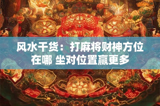 风水干货：打麻将财神方位在哪 坐对位置赢更多