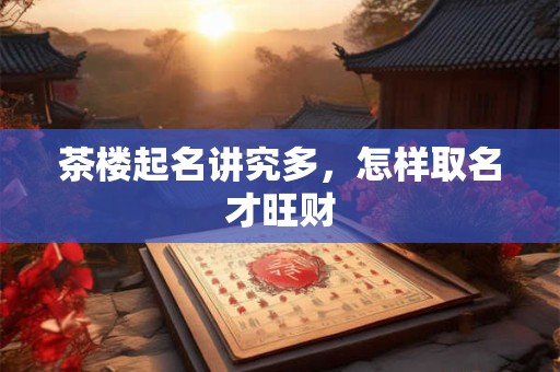 茶楼起名讲究多,怎样取名才旺财 茶楼起名讲究多,怎样取名才旺财