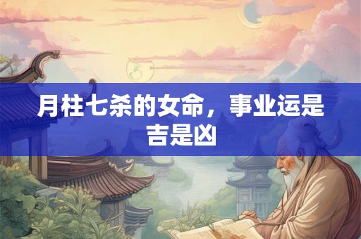月柱七杀的女命，事业运是吉是凶