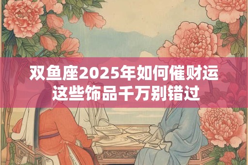 双鱼座2025年如何催财运 这些饰品千万别错过