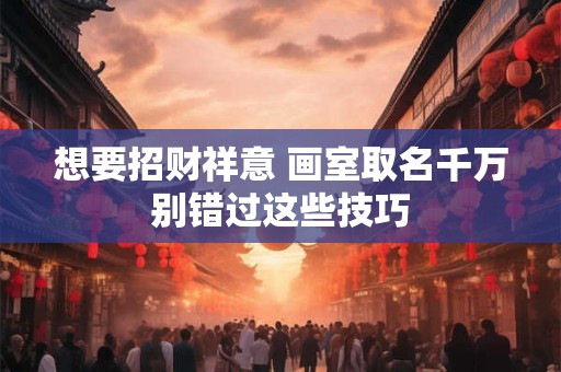 想要招财祥意 画室取名千万别错过这些技巧