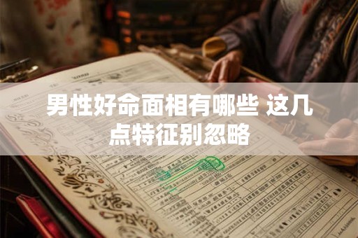 男性好命面相有哪些 这几点特征别忽略