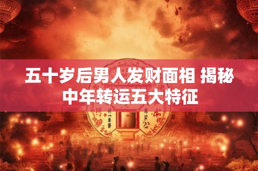五十岁后男人发财面相 揭秘中年转运五大特征