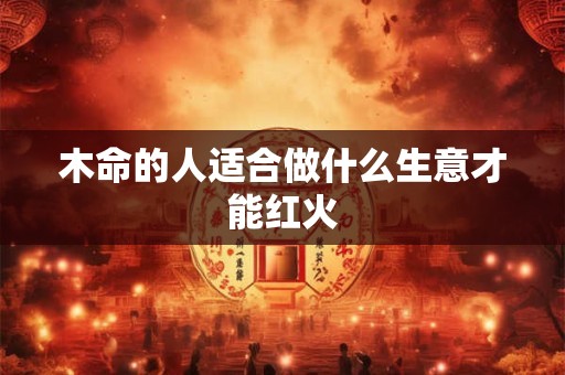 木命的人适合做什么生意才能红火