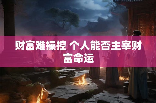 财富难操控 个人能否主宰财富命运