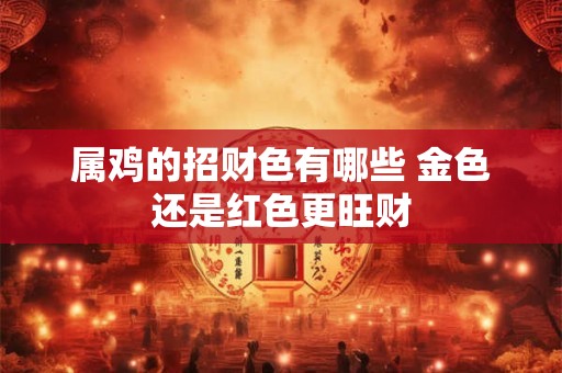 属鸡的招财色有哪些 金色还是红色更旺财