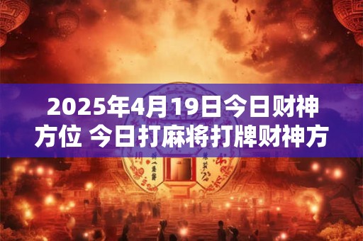 2025年2月10日财神方位查询 今日打麻将打牌财神方位
