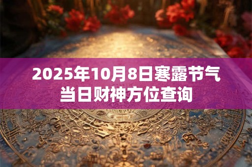 2025年10月8日寒露节气当日财神方位查询