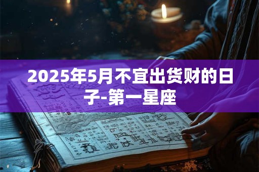 2025年5月不宜出货财的日子-第一星座