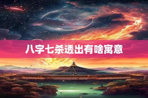 八字七杀透出有啥寓意