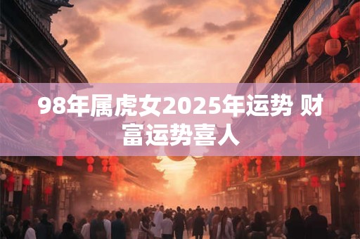 98年属虎女2025年运势 财富运势喜人