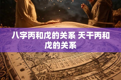 八字丙和戊的关系 天干丙和戊的关系