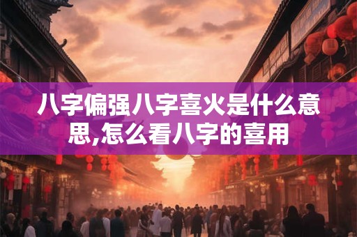 八字偏强八字喜火是什么意思,怎么看八字的喜用