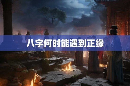 八字何时能遇到正缘