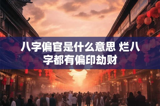 详细阅读:八字偏官是什么意思 烂八字都有偏印劫财 八字偏官是什么意思 烂八字都有偏印劫财