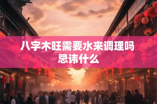八字木旺需要水来调理吗 忌讳什么