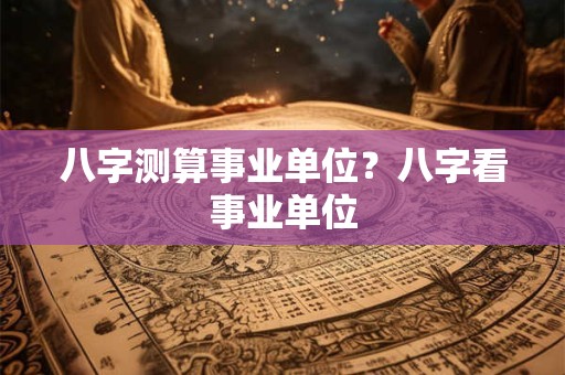 八字测算事业单位？八字看事业单位