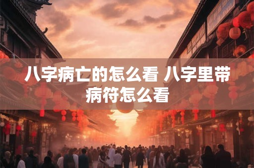 八字病亡的怎么看 八字里带病符怎么看