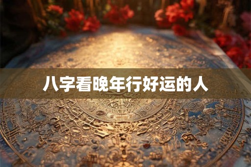 八字看晚年行好运的人