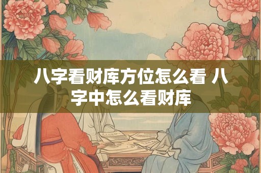 八字看财库方位怎么看 八字中怎么看财库