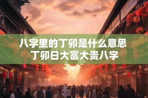 八字里的丁卯是什么意思 丁卯日大富大贵八字