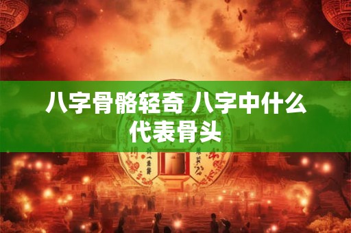 八字骨骼轻奇 八字中什么代表骨头