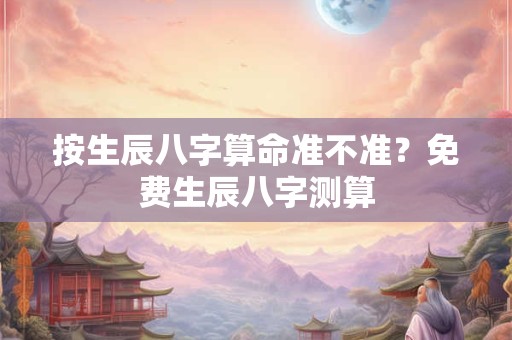 按生辰八字算命准不准？免费生辰八字测算