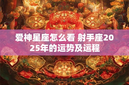 爱神星座怎么看 射手座2025年的运势及运程