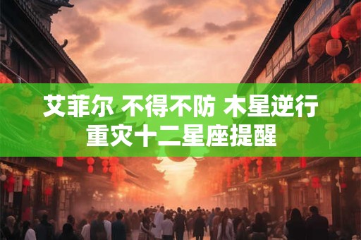 艾菲尔 不得不防 木星逆行重灾十二星座提醒