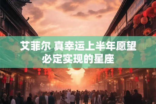艾菲尔 真幸运上半年愿望必定实现的星座
