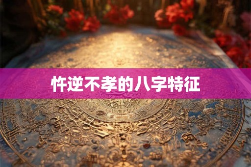 忤逆不孝的八字特征
