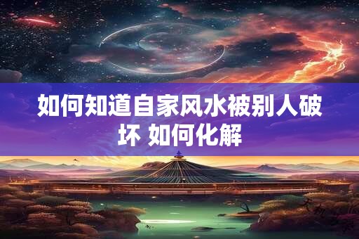 如何知道自家风水被别人破坏 如何化解