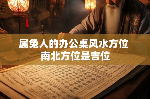 属兔人的办公桌风水方位 南北方位是吉位