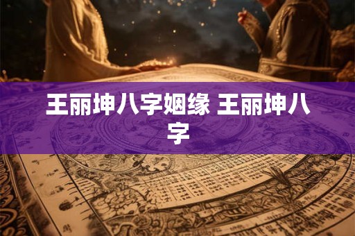 王丽坤八字姻缘 王丽坤八字