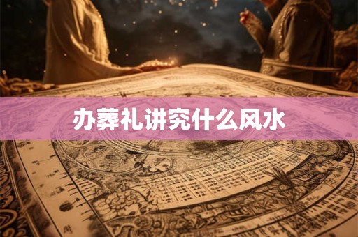 办葬礼讲究什么风水